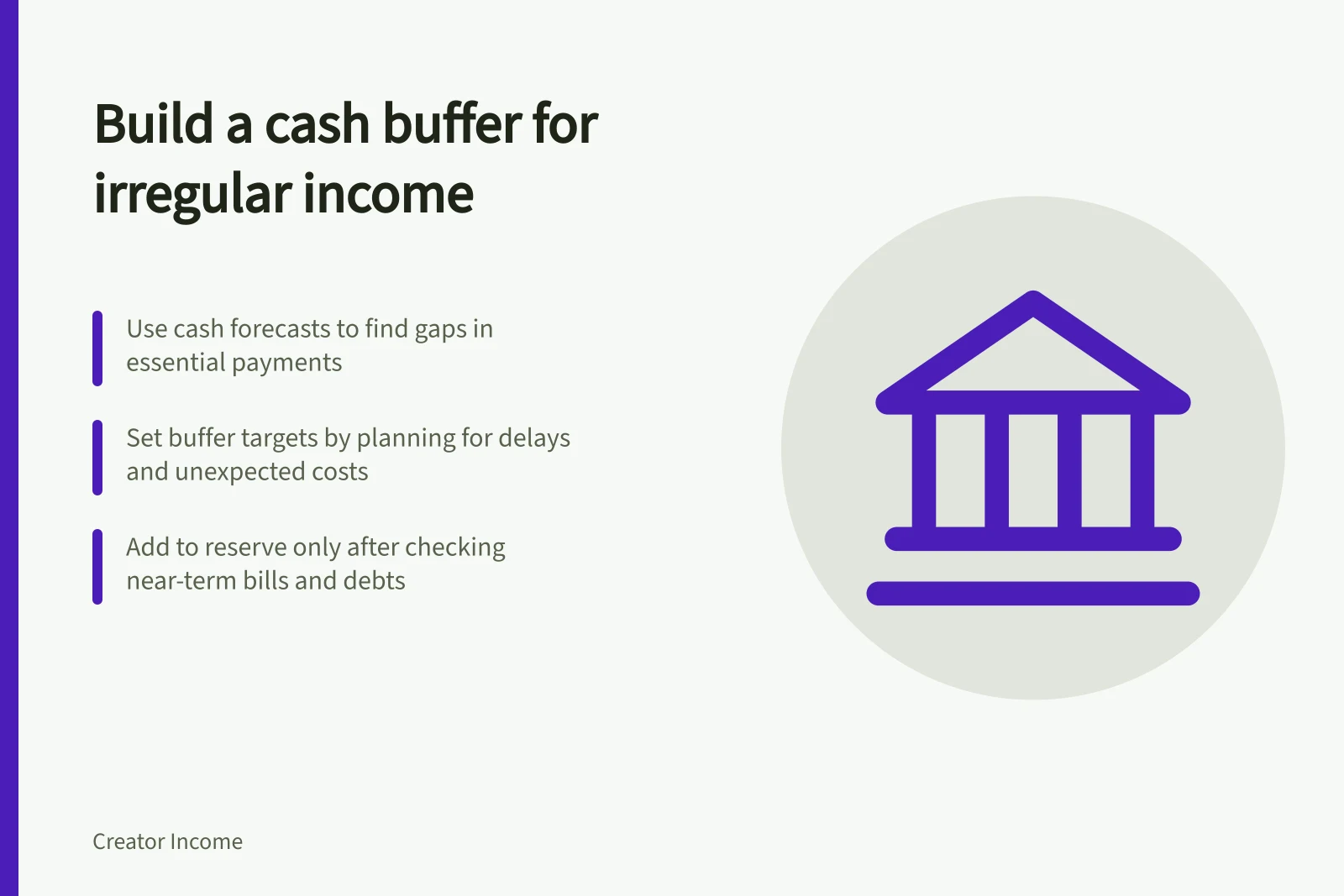 Build a cash buffer for irregular income: Use cash forecasts to find gaps in essential payments; Set buffer targets by planning for delays and unexpected costs; Add to reserve only after checking near-term bills and debts