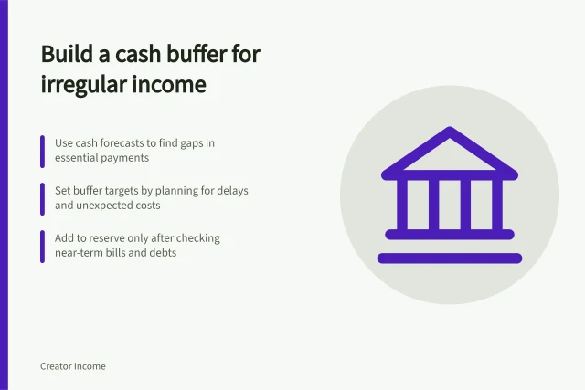Build a cash buffer for irregular income: Use cash forecasts to find gaps in essential payments; Set buffer targets by planning for delays and unexpected costs; Add to reserve only after checking near-term bills and debts. Building a cash buffer for uneven income