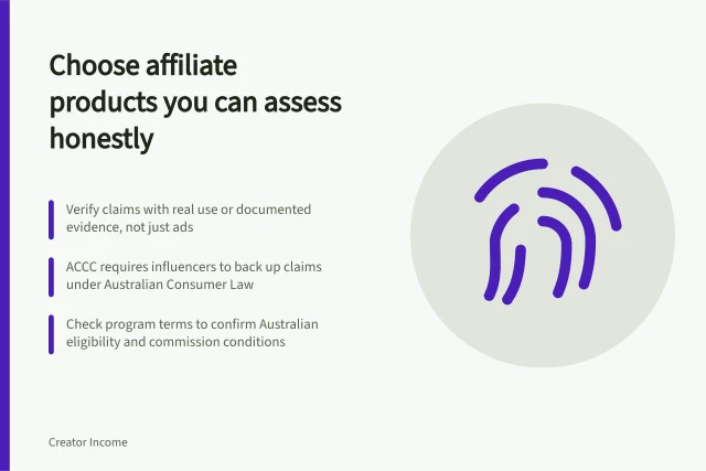 Choose affiliate products you can assess honestly: Verify claims with real use or documented evidence, not just ads; ACCC requires influencers to back up claims under Australian Consumer Law; Check program terms to confirm Australian eligibility and commission conditions. Choosing affiliate products the creator can assess honestly
