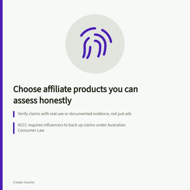 Choose affiliate products you can assess honestly: Verify claims with real use or documented evidence, not just ads; ACCC requires influencers to back up claims under Australian Consumer Law; Check program terms to confirm Australian eligibility and commission conditions. Choosing affiliate products the creator can assess honestly