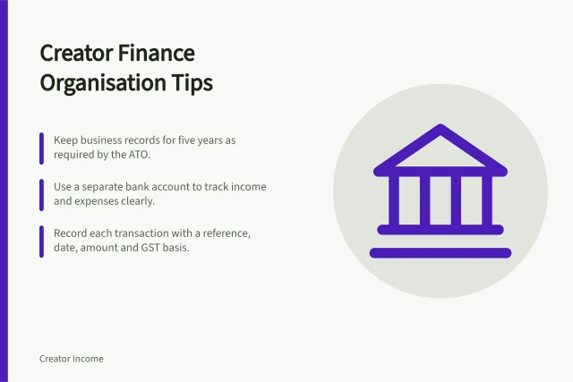Creator Finance Organisation Tips: Keep business records for five years as required by the ATO.; Use a separate bank account to track income and expenses clearly.; Record each transaction with a reference, date, amount and GST basis. Creator financial organisation