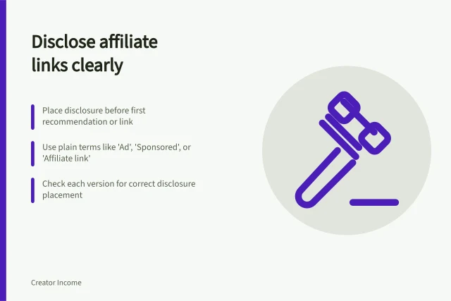 Disclose affiliate links clearly: Place disclosure before first recommendation or link; Use plain terms like 'Ad', 'Sponsored', or 'Affiliate link'; Check each version for correct disclosure placement. Disclosing affiliate relationships where readers will notice