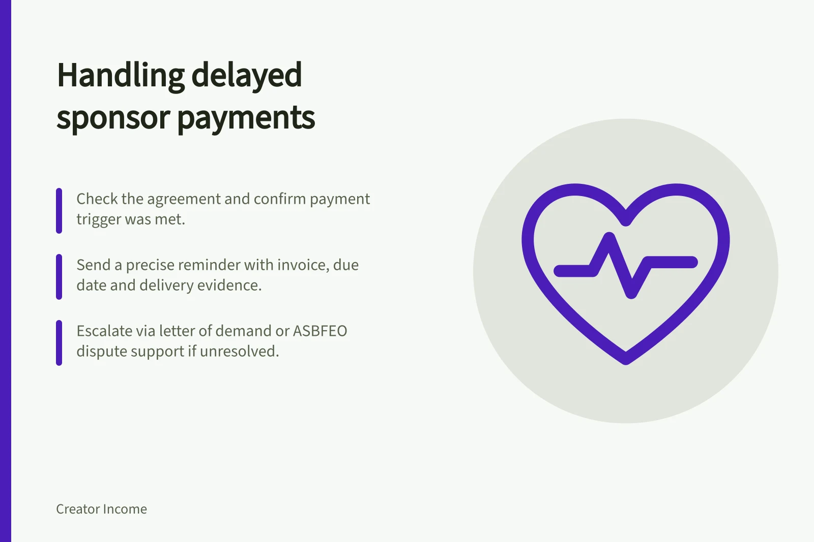 Handling delayed sponsor payments: Check the agreement and confirm payment trigger was met.; Send a precise reminder with invoice, due date and delivery evidence.; Escalate via letter of demand or ASBFEO dispute support if unresolved.