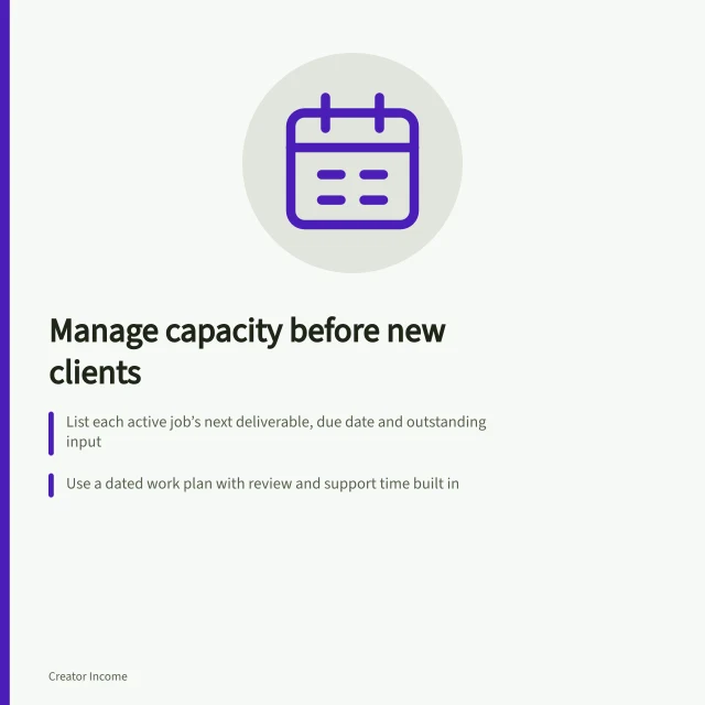Manage capacity before new clients: List each active job’s next deliverable, due date and outstanding input; Use a dated work plan with review and support time built in; Compare new job windows with existing commitments before accepting. Managing capacity before accepting more clients