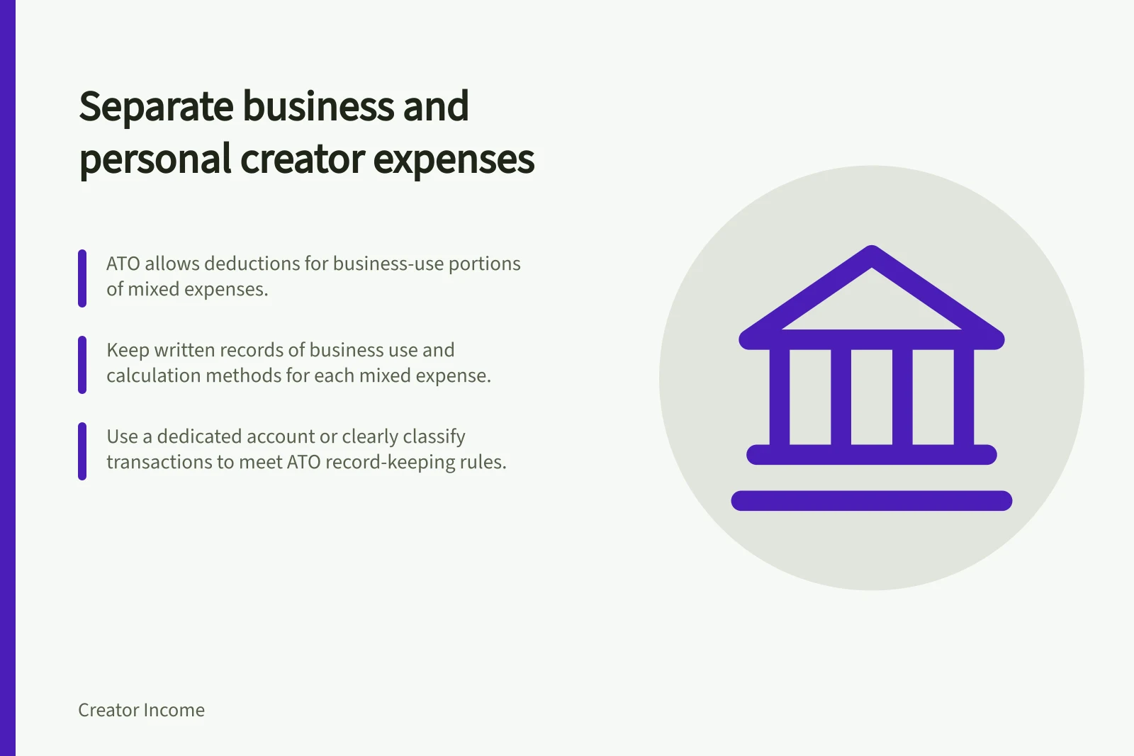 Separate business and personal creator expenses: ATO allows deductions for business-use portions of mixed expenses.; Keep written records of business use and calculation methods for each mixed expense.; Use a dedicated account or clearly classify transactions to meet ATO record-keeping rules.