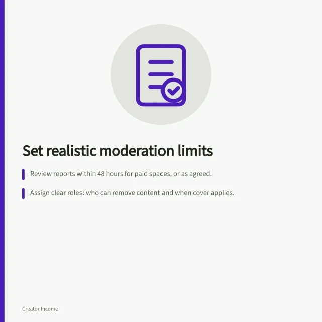 Set realistic moderation limits: Review reports within 48 hours for paid spaces, or as agreed.; Assign clear roles: who can remove content and when cover applies.; Use a private log to record actions and follow-ups, sharing only with needed staff. Setting a realistic moderation commitment